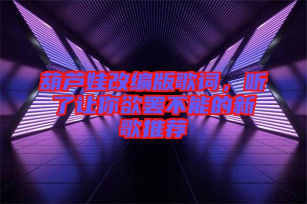 葫蘆娃改編版歌詞，聽了讓你欲罷不能的新歌推薦