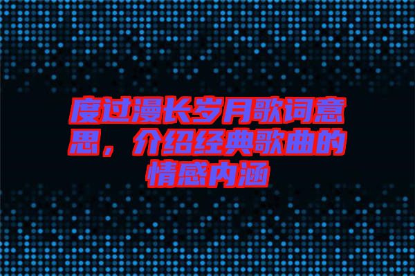 度過漫長(zhǎng)歲月歌詞意思，介紹經(jīng)典歌曲的情感內(nèi)涵