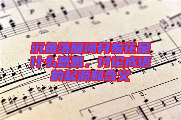 沉魚落雁閉月羞花是什么意思，討論成語(yǔ)的起源和含義