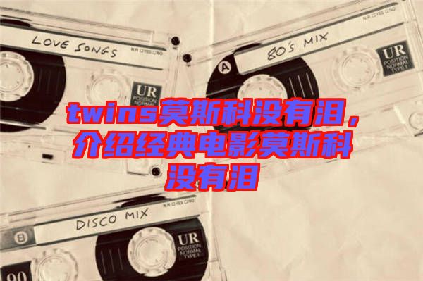 twins莫斯科沒有淚，介紹經(jīng)典電影莫斯科沒有淚