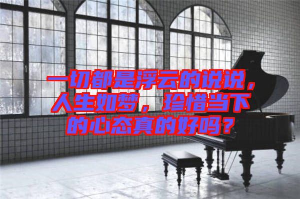 一切都是浮云的說說，人生如夢，珍惜當(dāng)下的心態(tài)真的好嗎？