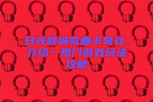 日光傾城歌曲卡奇社，介紹一熱門游戲玩法攻略