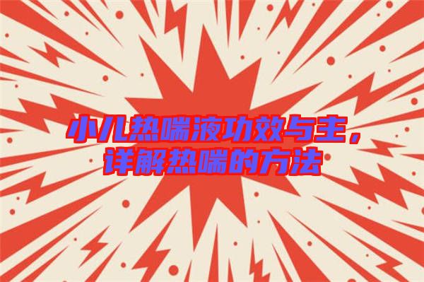 小兒熱喘液功效與主，詳解熱喘的方法