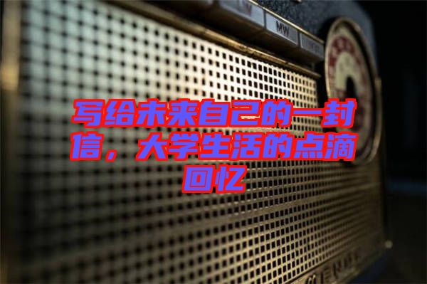 寫給未來(lái)自己的一封信，大學(xué)生活的點(diǎn)滴回憶