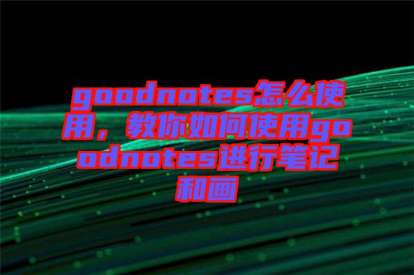 goodnotes怎么使用，教你如何使用goodnotes進(jìn)行筆記和畫