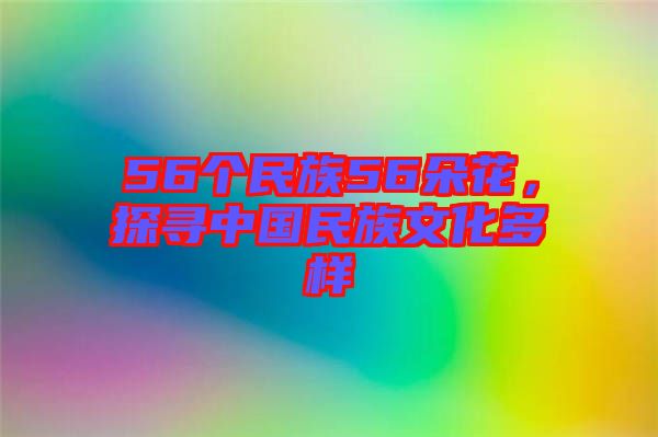 56個(gè)民族56朵花，探尋中國民族文化多樣