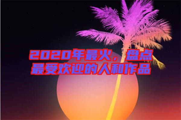 2020年最火，盤點(diǎn)最受歡迎的人和作品