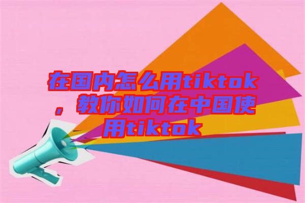 在國(guó)內(nèi)怎么用tiktok，教你如何在中國(guó)使用tiktok