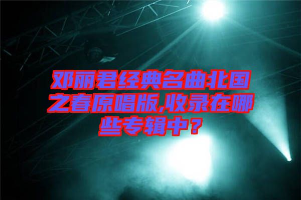 鄧麗君經典名曲北國之春原唱版,收錄在哪些專輯中？