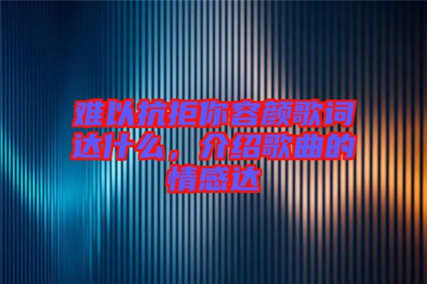 難以抗拒你容顏歌詞達什么，介紹歌曲的情感達