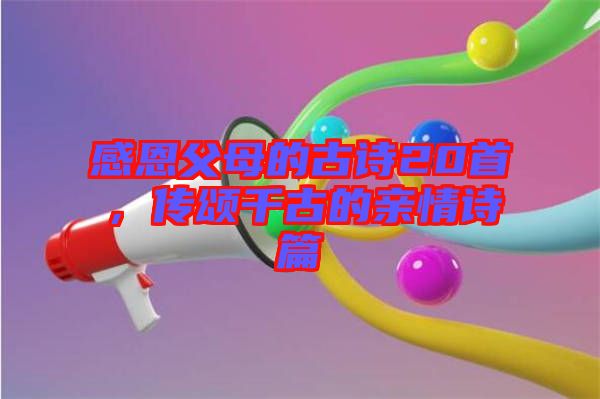 感恩父母的古詩(shī)20首，傳頌千古的親情詩(shī)篇