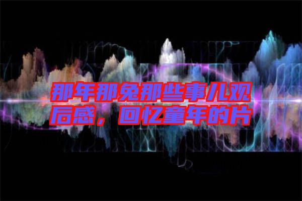 那年那兔那些事兒觀后感，回憶童年的片