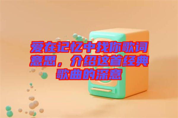 愛在記憶中找你歌詞意思，介紹這首經(jīng)典歌曲的深意