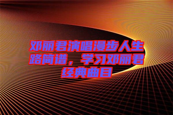 鄧麗君演唱漫步人生路簡(jiǎn)譜，學(xué)習(xí)鄧麗君經(jīng)典曲目