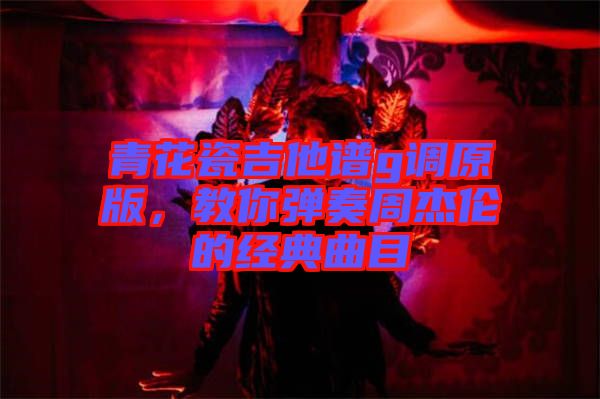 青花瓷吉他譜g調(diào)原版，教你彈奏周杰倫的經(jīng)典曲目