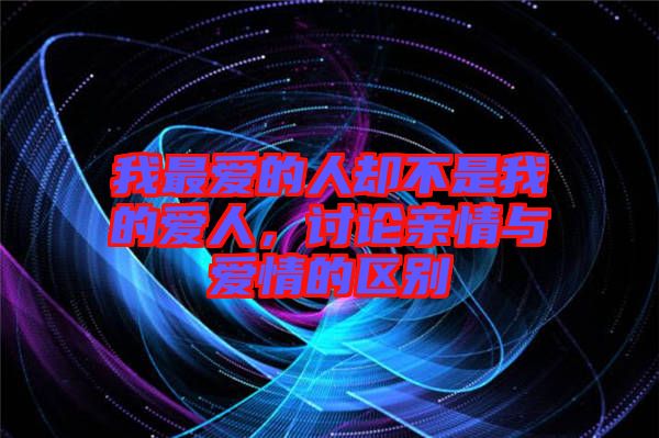 我最愛的人卻不是我的愛人，討論親情與愛情的區(qū)別