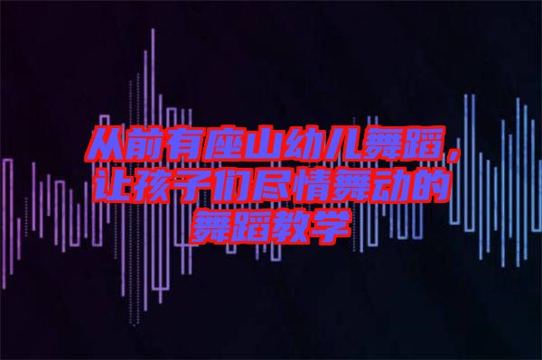 從前有座山幼兒舞蹈，讓孩子們盡情舞動的舞蹈教學