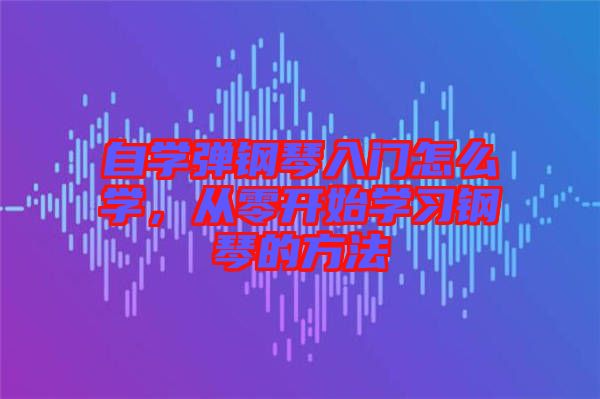 自學(xué)彈鋼琴入門怎么學(xué)，從零開始學(xué)習(xí)鋼琴的方法