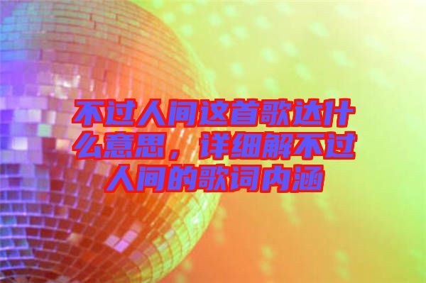 不過人間這首歌達(dá)什么意思，詳細(xì)解不過人間的歌詞內(nèi)涵
