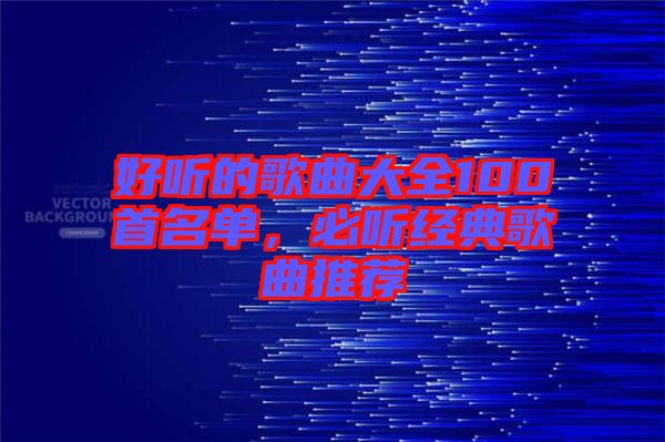 好聽的歌曲大全100首名單，必聽經(jīng)典歌曲推薦