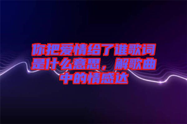 你把愛情給了誰歌詞是什么意思，解歌曲中的情感達(dá)