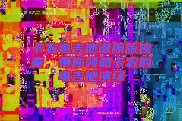卡農(nóng)電吉他譜原版獨(dú)奏，帶你領(lǐng)略卡農(nóng)的電吉他演繹