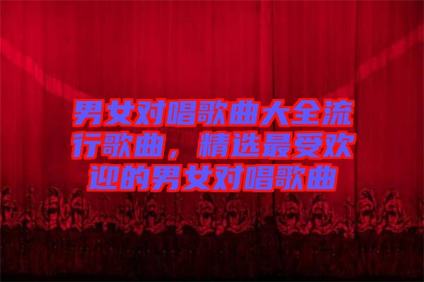 男女對唱歌曲大全流行歌曲，精選最受歡迎的男女對唱歌曲