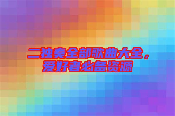 二獨(dú)奏全部歌曲大全，愛好者必備資源