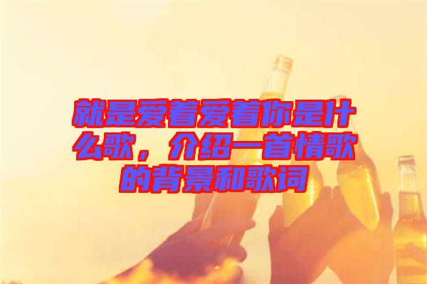 就是愛著愛著你是什么歌，介紹一首情歌的背景和歌詞