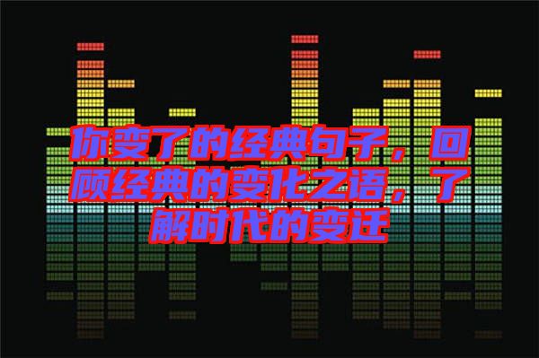 你變了的經(jīng)典句子，回顧經(jīng)典的變化之語，了解時代的變遷