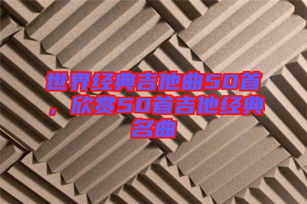 世界經(jīng)典吉他曲50首，欣賞50首吉他經(jīng)典名曲
