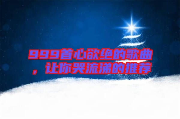 999首心欲絕的歌曲，讓你哭流涕的推薦