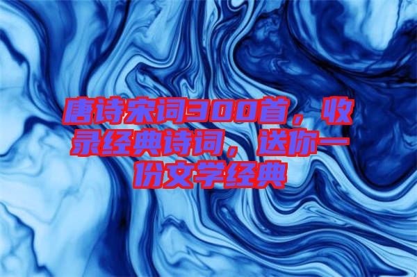 唐詩宋詞300首，收錄經(jīng)典詩詞，送你一份文學(xué)經(jīng)典