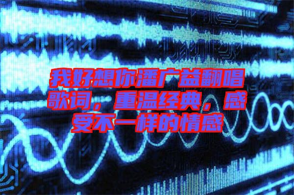 我好想你潘廣益翻唱歌詞，重溫經(jīng)典，感受不一樣的情感