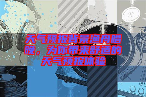 天氣預(yù)報背景漁舟唱晚，為你帶來舒適的天氣預(yù)報體驗