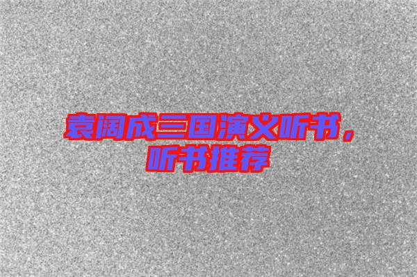 袁闊成三國(guó)演義聽(tīng)書(shū)，聽(tīng)書(shū)推薦