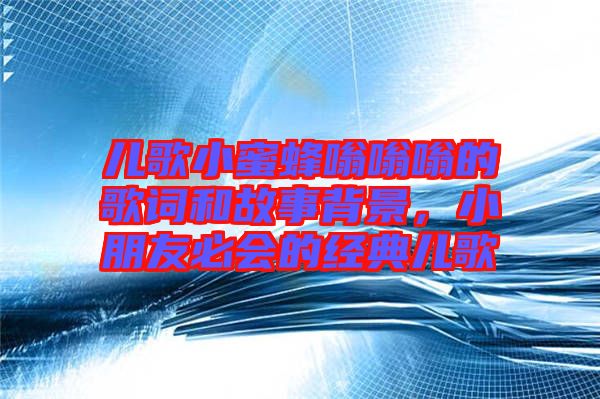 兒歌小蜜蜂嗡嗡嗡的歌詞和故事背景，小朋友必會的經(jīng)典兒歌