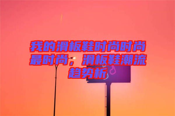 我的滑板鞋時尚時尚最時尚，滑板鞋潮流趨勢析