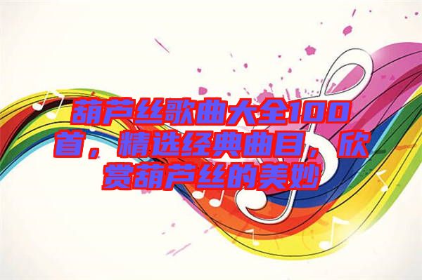 葫蘆絲歌曲大全100首，精選經(jīng)典曲目，欣賞葫蘆絲的美妙