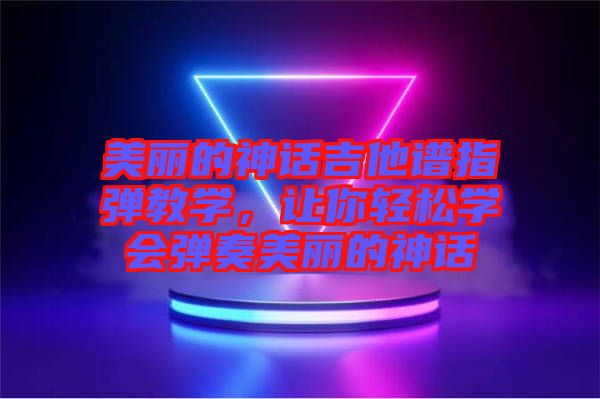 美麗的神話吉他譜指彈教學(xué)，讓你輕松學(xué)會(huì)彈奏美麗的神話