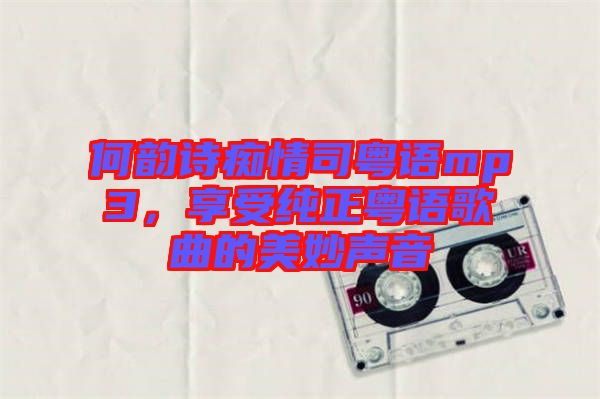 何韻詩癡情司粵語mp3，享受純正粵語歌曲的美妙聲音