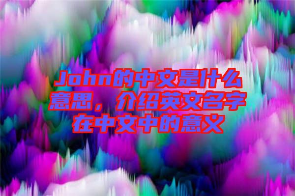 John的中文是什么意思，介紹英文名字在中文中的意義