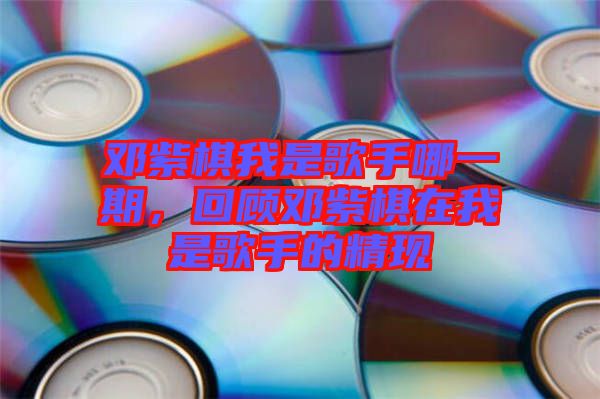 鄧紫棋我是歌手哪一期，回顧?quán)囎掀逶谖沂歉枋值木F(xiàn)