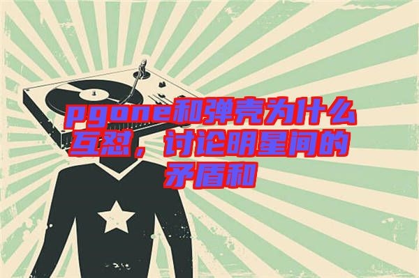 pgone和彈殼為什么互懟，討論明星間的矛盾和