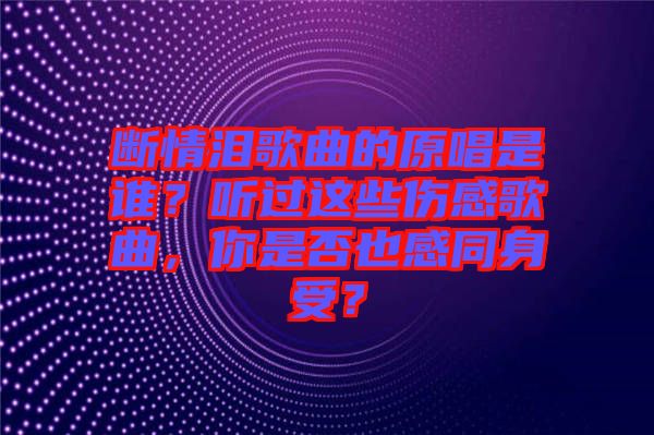 斷情淚歌曲的原唱是誰(shuí)？聽(tīng)過(guò)這些傷感歌曲，你是否也感同身受？