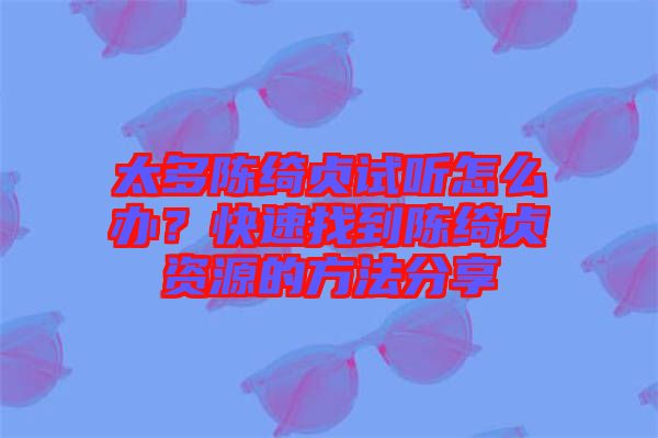 太多陳綺貞試聽(tīng)怎么辦？快速找到陳綺貞資源的方法分享