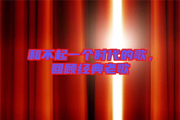 和不起一個(gè)時(shí)代的歌，回顧經(jīng)典老歌