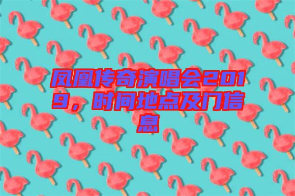 鳳凰傳奇演唱會(huì)2019，時(shí)間地點(diǎn)及門信息
