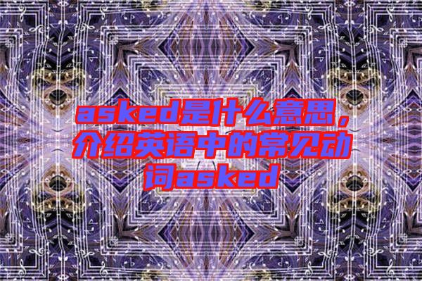 asked是什么意思，介紹英語中的常見動詞asked