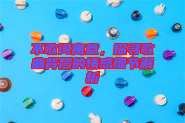 不歌詞寓意，探尋歌曲背后的情感細(xì)節(jié)解析